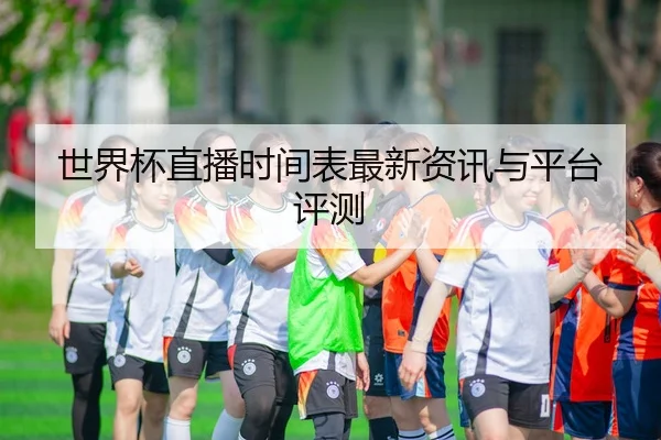 世界杯直播时间表最新资讯与平台评测