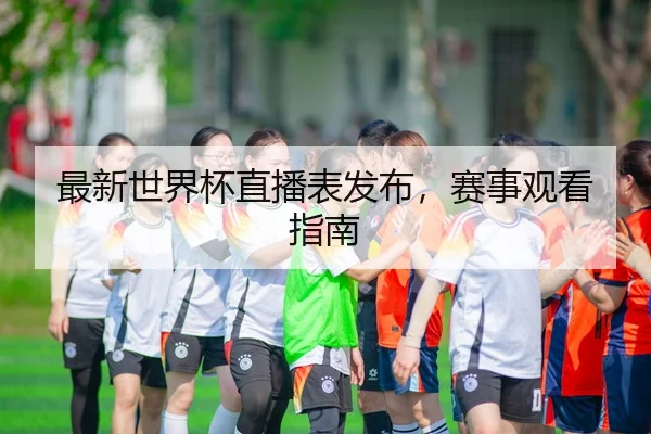 最新世界杯直播表发布，赛事观看指南