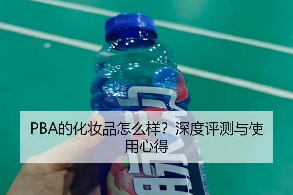PBA的化妆品怎么样？深度评测与使用心得