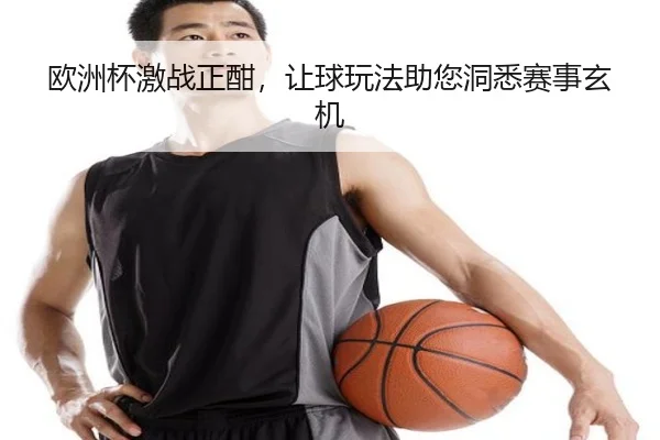 欧洲杯激战正酣，让球玩法助您洞悉赛事玄机