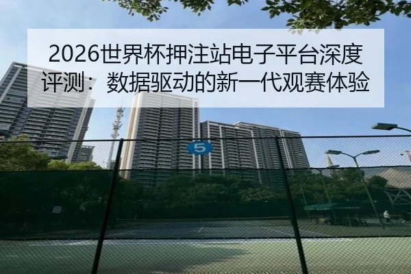 2026世界杯押注站电子平台深度评测：数据驱动的新一代观赛体验