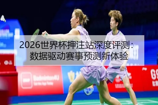 2026世界杯押注站深度评测：数据驱动赛事预测新体验