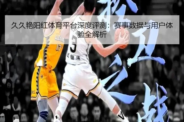 久久艳阳红体育平台深度评测：赛事数据与用户体验全解析